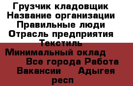 Грузчик-кладовщик › Название организации ­ Правильные люди › Отрасль предприятия ­ Текстиль › Минимальный оклад ­ 26 000 - Все города Работа » Вакансии   . Адыгея респ.